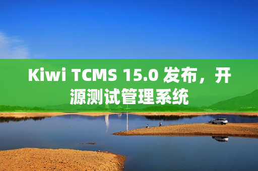 Kiwi TCMS 15.0 发布，开源测试管理系统