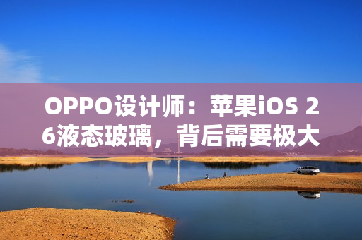 OPPO设计师：苹果iOS 26液态玻璃，背后需要极大算力