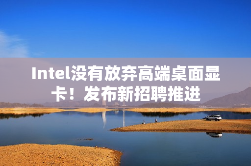 Intel没有放弃高端桌面显卡！发布新招聘推进