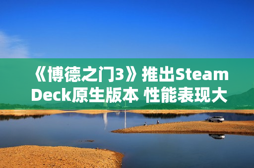 《博德之门3》推出Steam Deck原生版本 性能表现大幅提升! 《博德之门3》推出Steam Deck原生版本 性能表现大幅提升!