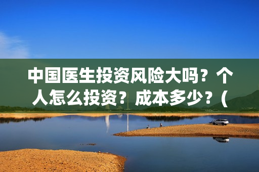 中国医生投资风险大吗？个人怎么投资？成本多少？(中国医生投资收益)