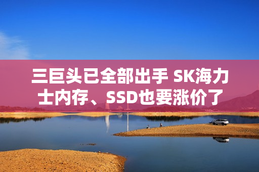 三巨头已全部出手 SK海力士内存、SSD也要涨价了