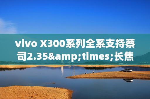 vivo X300系列全系支持蔡司2.35×长焦增距镜 新增银色 vivo X300系列全系支持蔡司2.35×长焦增距镜 新增银色