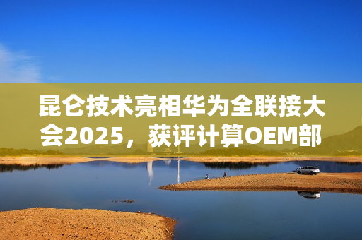 昆仑技术亮相华为全联接大会2025，获评计算OEM部件业务最佳实践伙伴