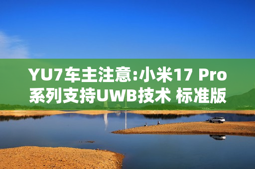YU7车主注意:小米17 Pro系列支持UWB技术 标准版缺失
