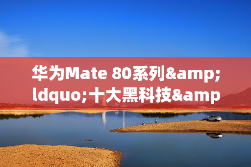 华为Mate 80系列&ldquo;十大黑科技&rdquo;曝光 含新一代红枫镜头
