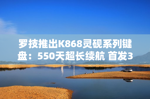 罗技推出K868灵砚系列键盘：550天超长续航 首发399元