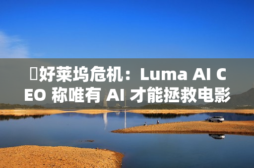 ​好莱坞危机：Luma AI CEO 称唯有 AI 才能拯救电影行业