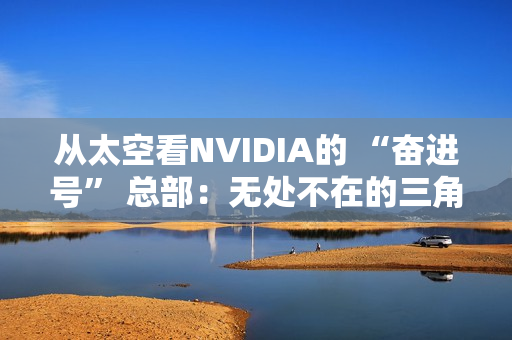 从太空看NVIDIA的 “奋进号” 总部:无处不在的三角形 从太空看NVIDIA的 “奋进号” 总部:无处不在的三角形