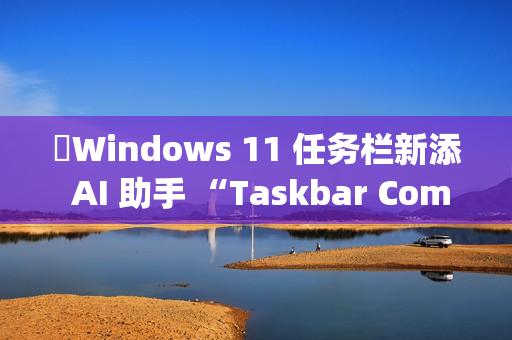 ​Windows 11 任务栏新添 AI 助手 “Taskbar Companion”