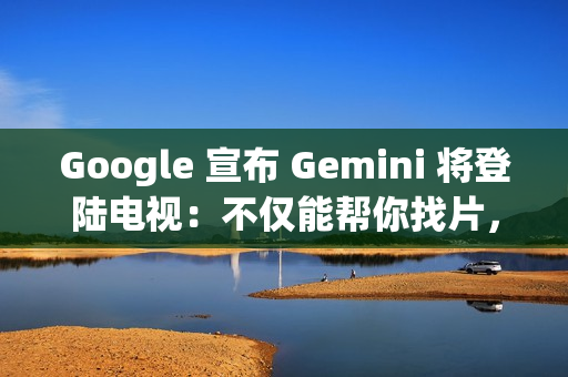 Google 宣布 Gemini 将登陆电视：不仅能帮你找片，还能辅导功课