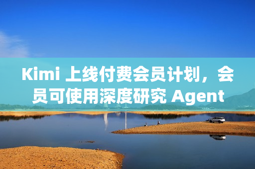 Kimi 上线付费会员计划，会员可使用深度研究 Agent 功能