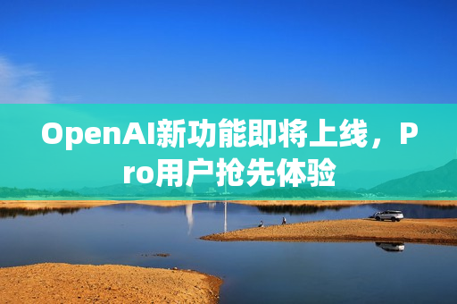 OpenAI新功能即将上线,Pro用户抢先体验 OpenAI新功能即将上线,Pro用户抢先体验