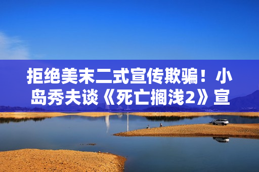 拒绝美末二式宣传欺骗！小岛秀夫谈《死亡搁浅2》宣发方式