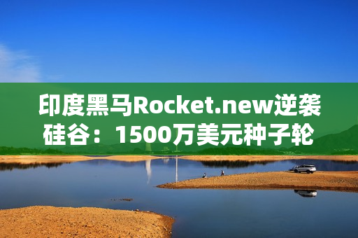 印度黑马Rocket.new逆袭硅谷：1500万美元种子轮融资挑战AI编程巨头，3个月狂揽40万用户