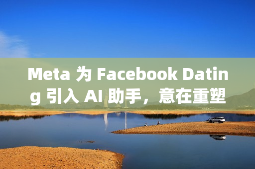 Meta 为 Facebook Dating 引入 AI 助手，意在重塑社交体验