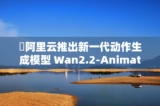 ​阿里云推出新一代动作生成模型 Wan2.2-Animate，全面开源！