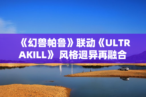 《幻兽帕鲁》联动《ULTRAKILL》 风格迥异再融合