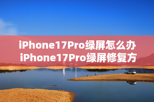 iPhone17Pro绿屏怎么办 iPhone17Pro绿屏修复方法