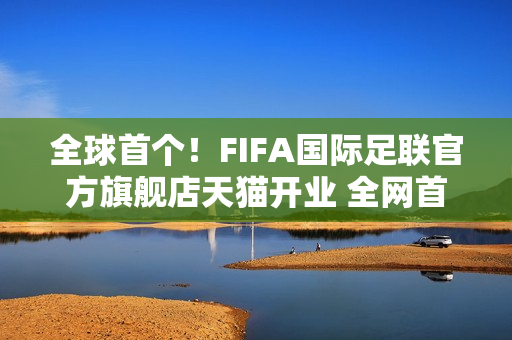 全球首个！FIFA国际足联官方旗舰店天猫开业 全网首发2026世界杯吉祥物
