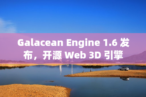 Galacean Engine 1.6 发布，开源 Web 3D 引擎