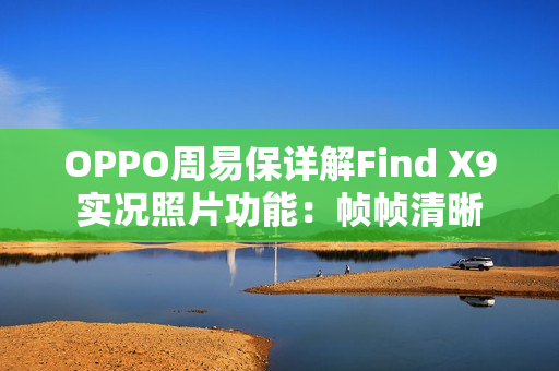 OPPO周易保详解Find X9实况照片功能：帧帧清晰