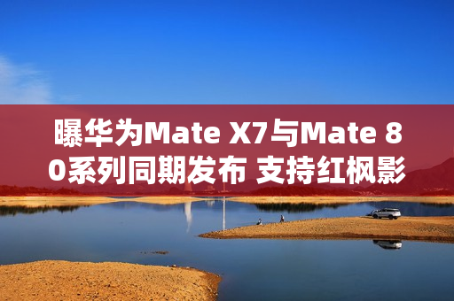 曝华为Mate X7与Mate 80系列同期发布 支持红枫影像