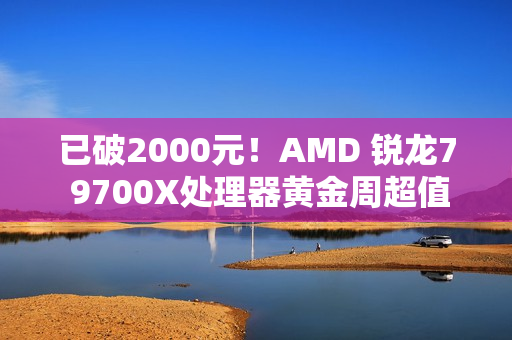 已破2000元！AMD 锐龙7 9700X处理器黄金周超值推荐