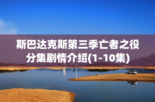 斯巴达克斯第三季亡者之役分集剧情介绍(1-10集)