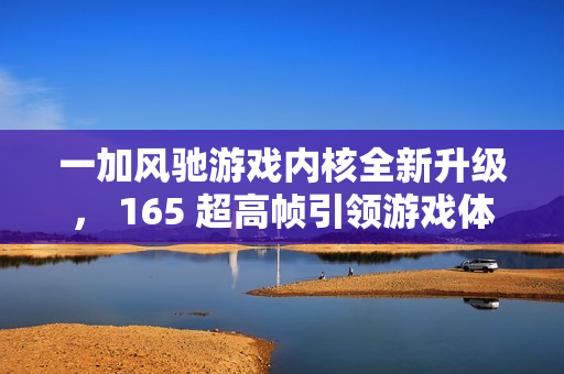 一加风驰游戏内核全新升级， 165 超高帧引领游戏体验大换代