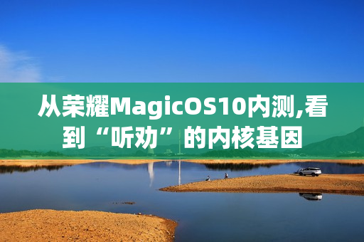 从荣耀MagicOS10内测,看到“听劝”的内核基因