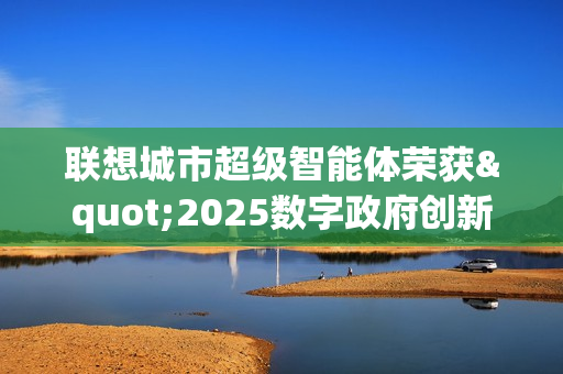 联想城市超级智能体荣获"2025数字政府创新解决方案"奖 引领智慧城市4.0新时代