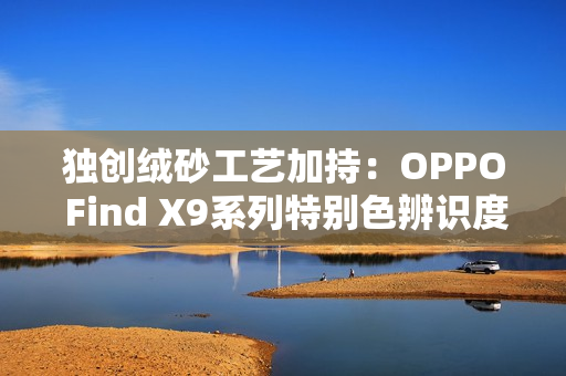 独创绒砂工艺加持:OPPO Find X9系列特别色辨识度拉满 独创绒砂工艺加持:OPPO Find X9系列特别色辨识度拉满