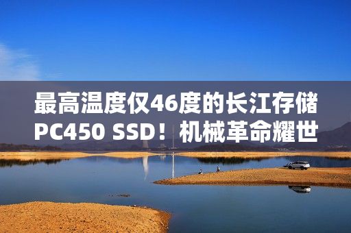 最高温度仅46度的长江存储PC450 SSD！机械革命耀世16 Ultra评测：超过200W的整机性能释放