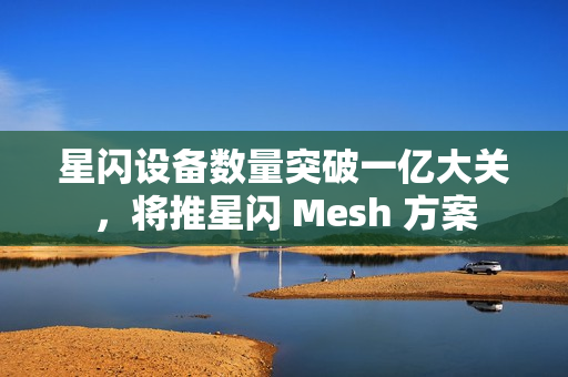 星闪设备数量突破一亿大关，将推星闪 Mesh 方案