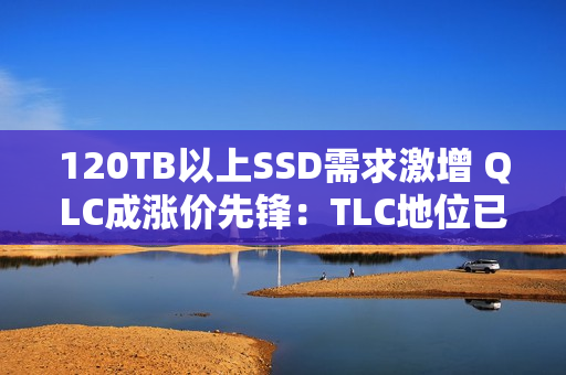 120TB以上SSD需求激增 QLC成涨价先锋：TLC地位已不稳
