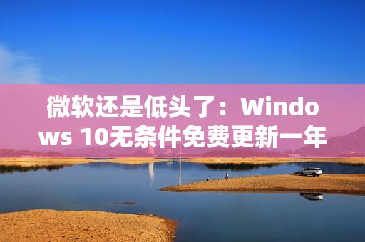 微软还是低头了：Windows 10无条件免费更新一年！可惜仅限欧洲经济区