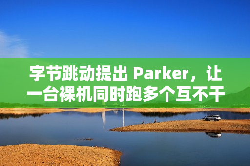 字节跳动提出 Parker，让一台裸机同时跑多个互不干扰的 Linux 内核实例