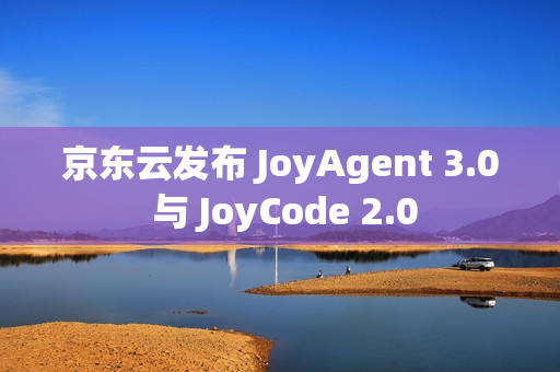 京东云发布 JoyAgent 3.0 与 JoyCode 2.0