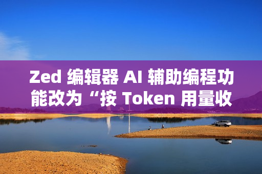 Zed 编辑器 AI 辅助编程功能改为“按 Token 用量收费”