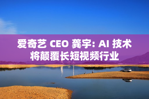 爱奇艺 CEO 龚宇: AI 技术将颠覆长短视频行业 爱奇艺 CEO 龚宇: AI 技术将颠覆长短视频行业