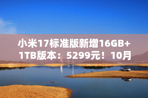 小米17标准版新增16GB+1TB版本：5299元！10月5日发售