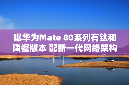 曝华为Mate 80系列有钛和陶瓷版本 配新一代网络架构