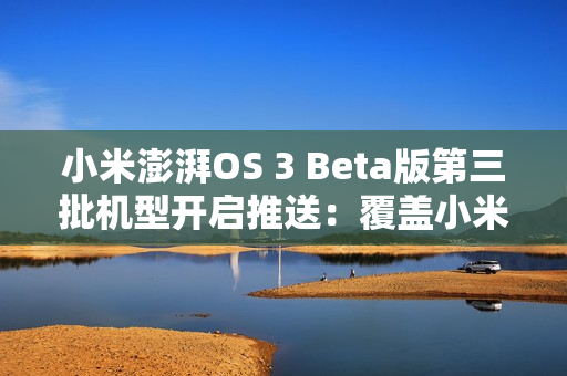 小米澎湃OS 3 Beta版第三批机型开启推送：覆盖小米14系列、K70系列等十款
