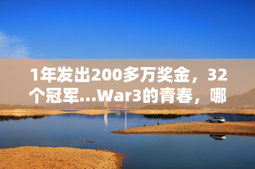 1年发出200多万奖金，32个冠军…War3的青春，哪个瞬间值得你为它发条抖音？
