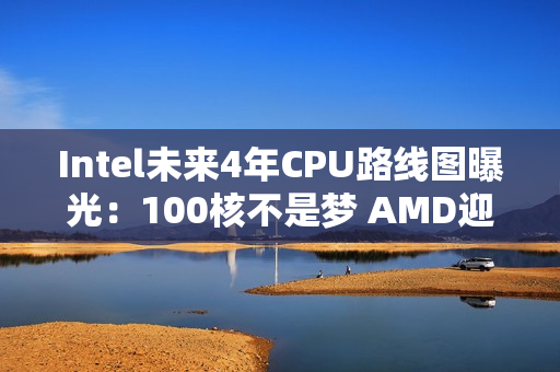 Intel未来4年CPU路线图曝光：100核不是梦 AMD迎来致命一击