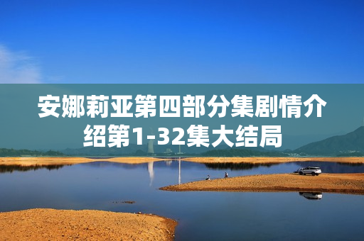 安娜莉亚第四部分集剧情介绍第1-32集大结局