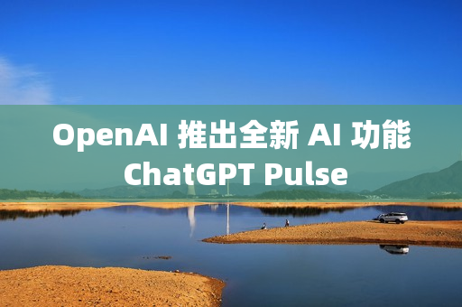 OpenAI 推出全新 AI 功能 ChatGPT Pulse