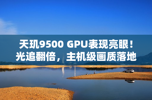 天玑9500 GPU表现亮眼！光追翻倍，主机级画质落地