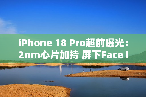iPhone 18 Pro超前曝光：2nm心片加持 屏下Face ID无望
